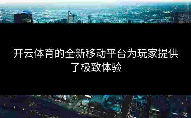 开云体育的全新移动平台为玩家提供了极致体验
