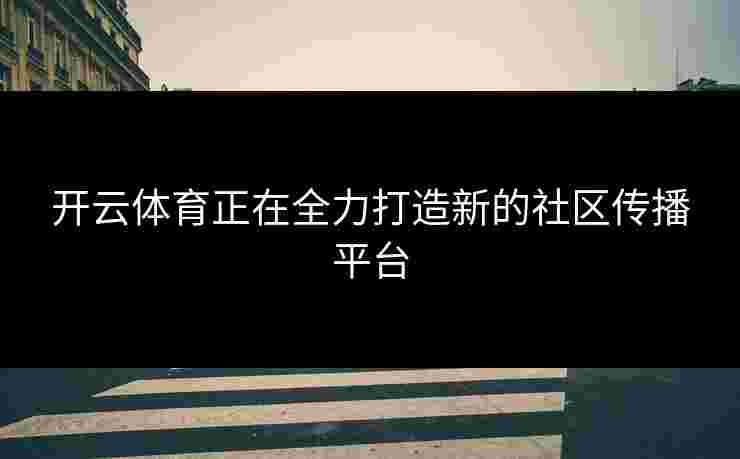 开云体育正在全力打造新的社区传播平台