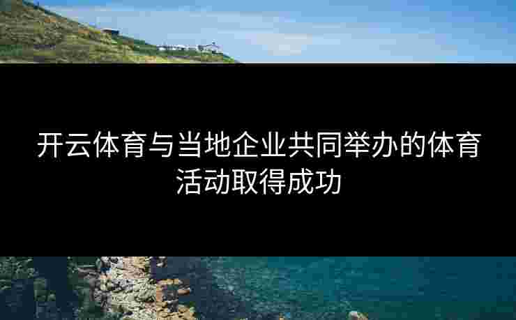 开云体育与当地企业共同举办的体育活动取得成功