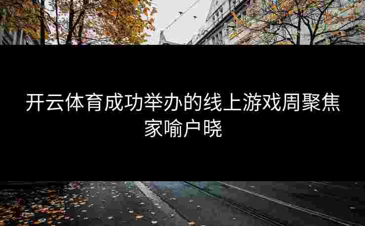 开云体育成功举办的线上游戏周聚焦家喻户晓