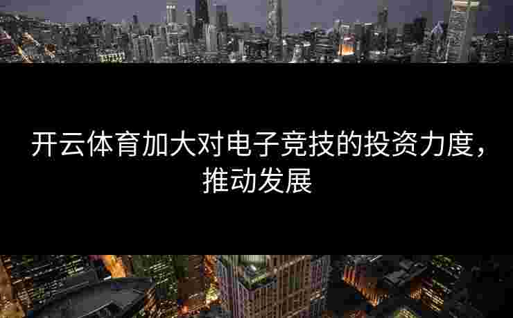 开云体育加大对电子竞技的投资力度，推动发展