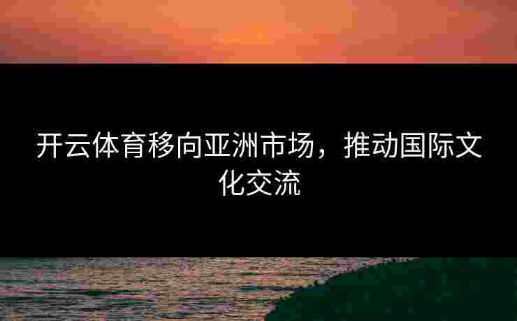 开云体育移向亚洲市场，推动国际文化交流
