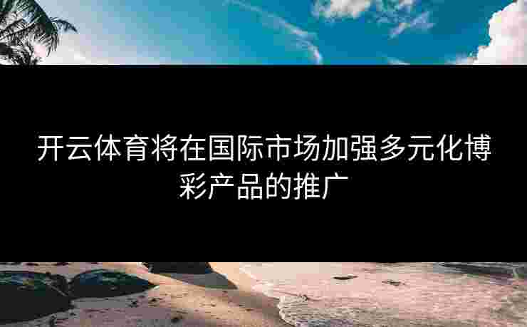 开云体育将在国际市场加强多元化博彩产品的推广