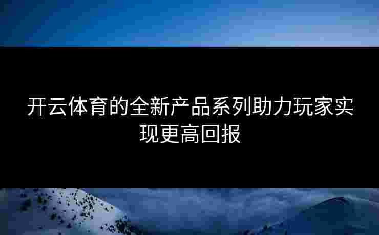 开云体育的全新产品系列助力玩家实现更高回报