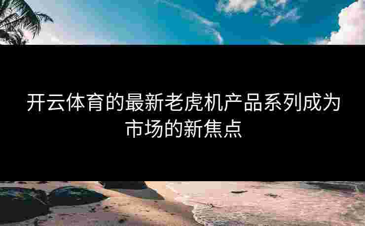 开云体育的最新老虎机产品系列成为市场的新焦点