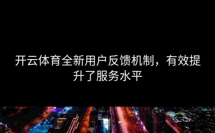 开云体育全新用户反馈机制，有效提升了服务水平