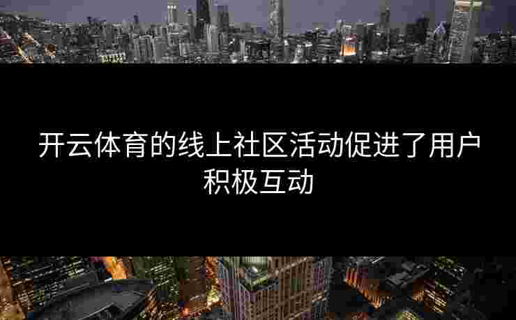 开云体育的线上社区活动促进了用户积极互动