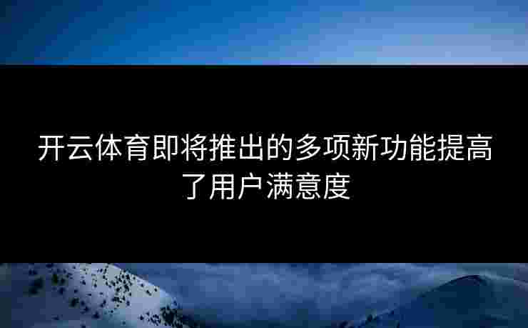 开云体育即将推出的多项新功能提高了用户满意度
