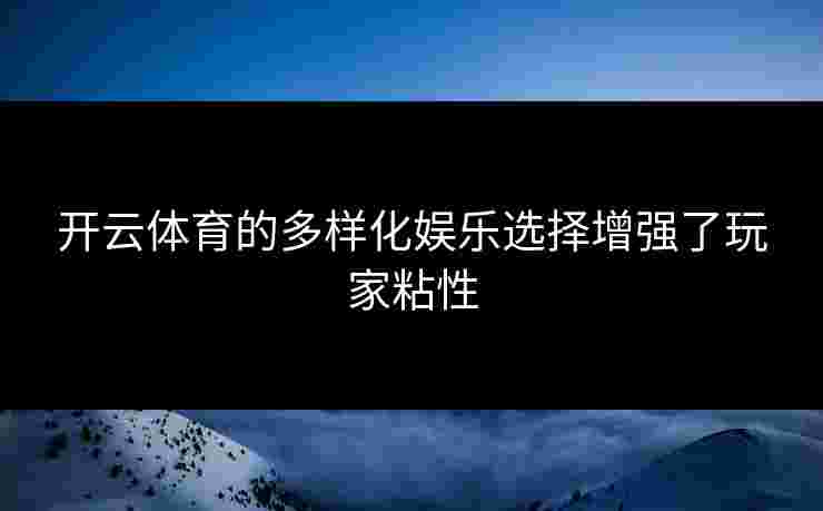 开云体育的多样化娱乐选择增强了玩家粘性