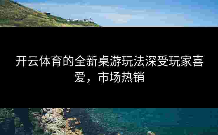 开云体育的全新桌游玩法深受玩家喜爱，市场热销