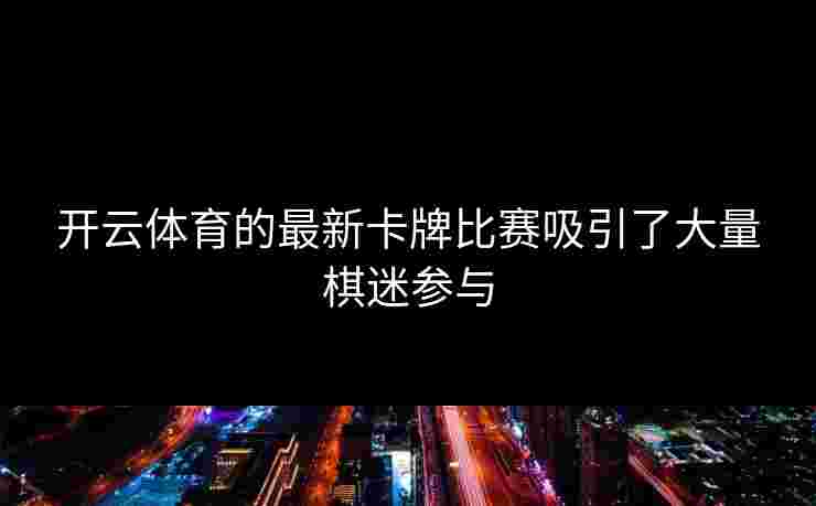 开云体育的最新卡牌比赛吸引了大量棋迷参与