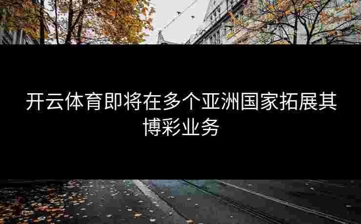 开云体育即将在多个亚洲国家拓展其博彩业务