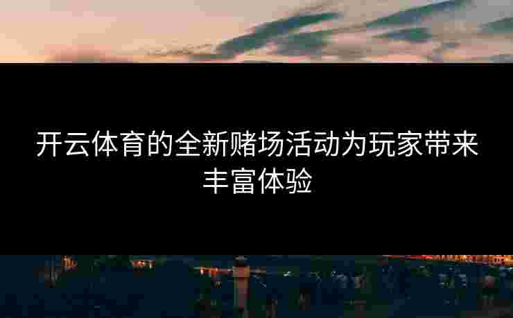 开云体育的全新赌场活动为玩家带来丰富体验