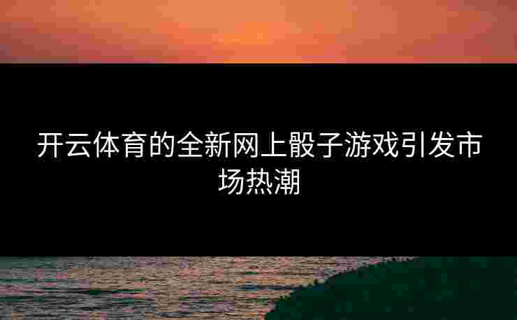 开云体育的全新网上骰子游戏引发市场热潮
