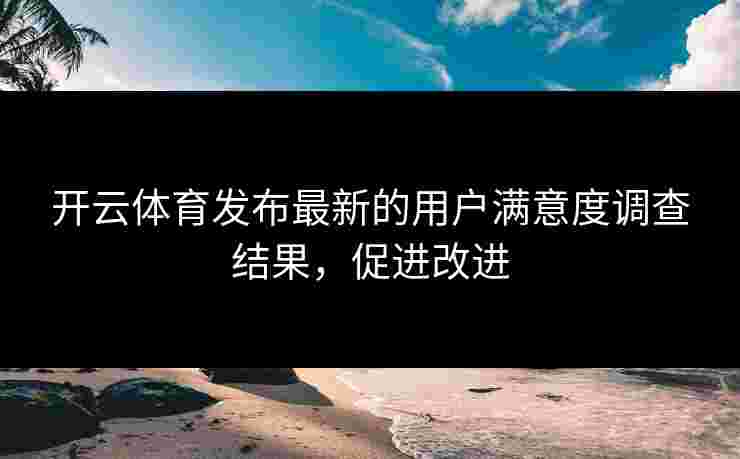开云体育发布最新的用户满意度调查结果，促进改进