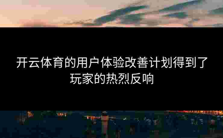 开云体育的用户体验改善计划得到了玩家的热烈反响