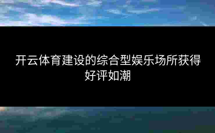 开云体育建设的综合型娱乐场所获得好评如潮