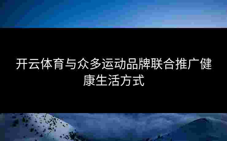 开云体育与众多运动品牌联合推广健康生活方式
