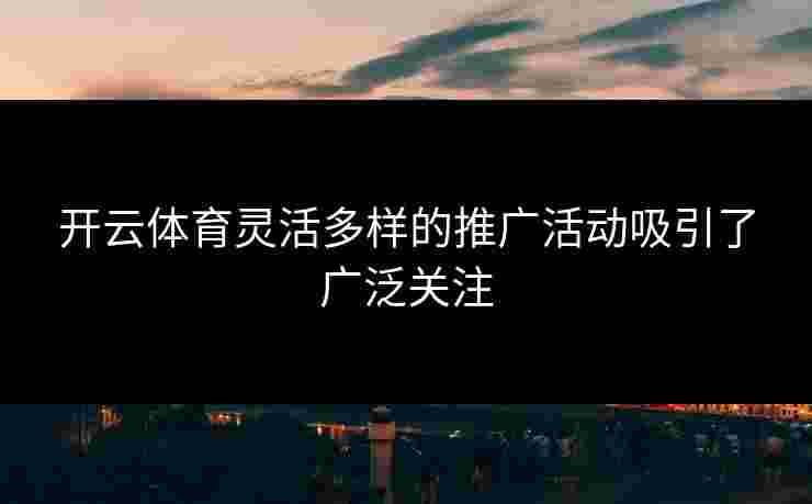 开云体育灵活多样的推广活动吸引了广泛关注