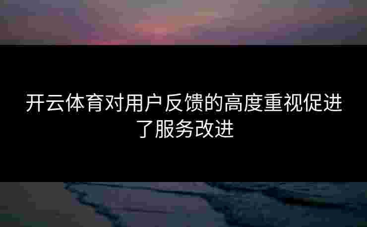 开云体育对用户反馈的高度重视促进了服务改进