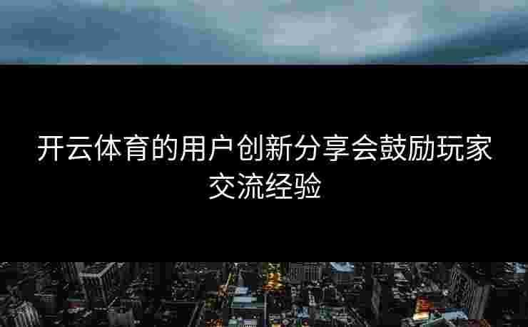 开云体育的用户创新分享会鼓励玩家交流经验