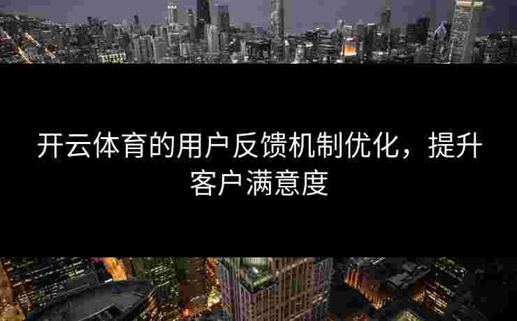 开云体育的用户反馈机制优化，提升客户满意度