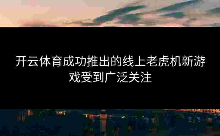 开云体育成功推出的线上老虎机新游戏受到广泛关注