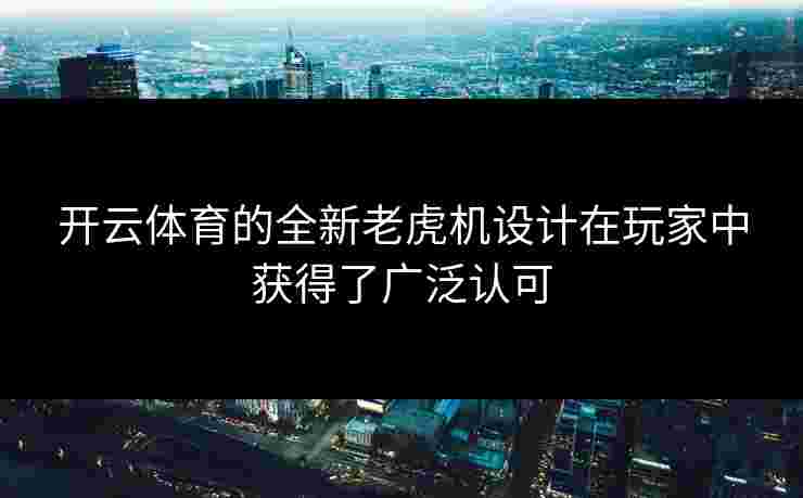 开云体育的全新老虎机设计在玩家中获得了广泛认可