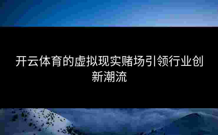 开云体育的虚拟现实赌场引领行业创新潮流