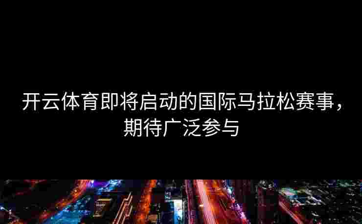 开云体育即将启动的国际马拉松赛事，期待广泛参与