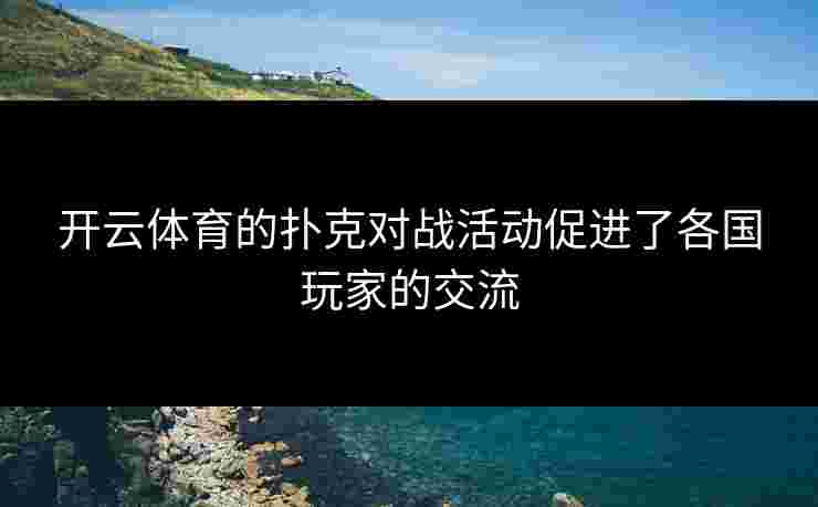 开云体育的扑克对战活动促进了各国玩家的交流