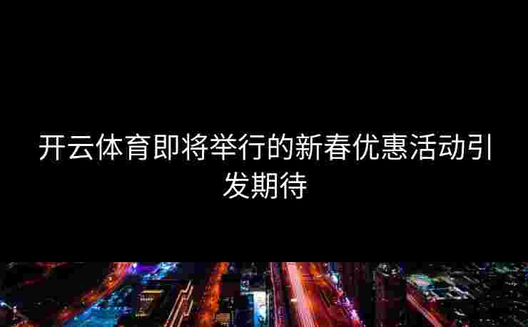 开云体育即将举行的新春优惠活动引发期待