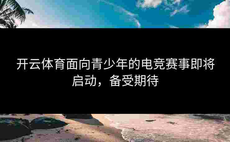 开云体育面向青少年的电竞赛事即将启动，备受期待
