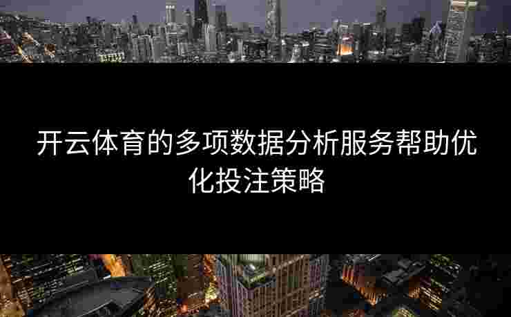 开云体育的多项数据分析服务帮助优化投注策略