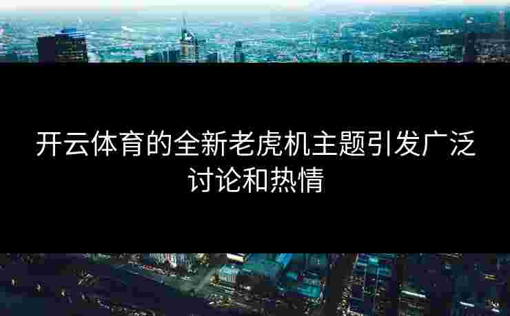 开云体育的全新老虎机主题引发广泛讨论和热情