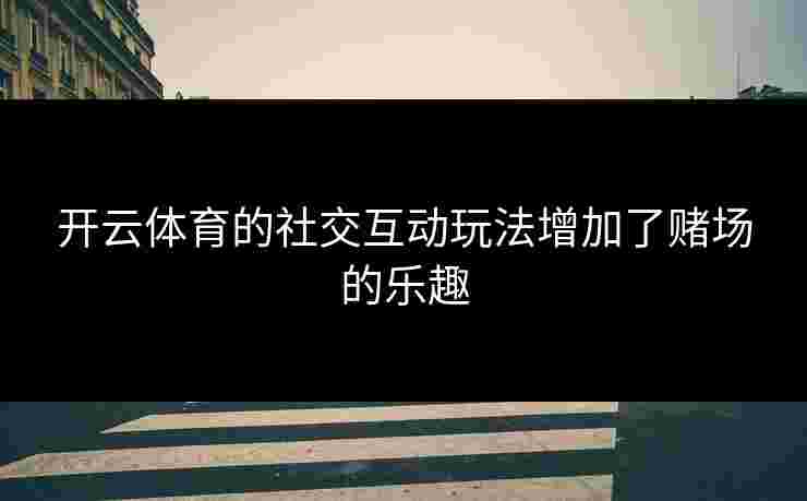 开云体育的社交互动玩法增加了赌场的乐趣