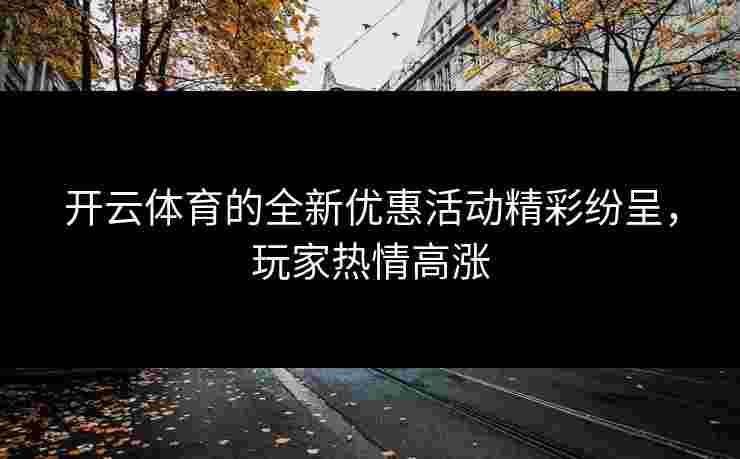 开云体育的全新优惠活动精彩纷呈，玩家热情高涨