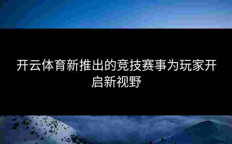 开云体育新推出的竞技赛事为玩家开启新视野