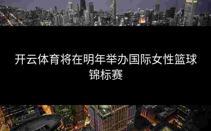 开云体育将在明年举办国际女性篮球锦标赛