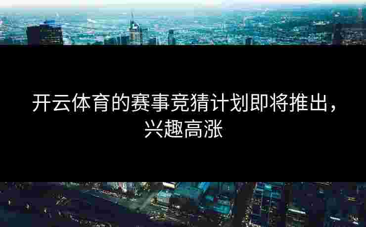 开云体育的赛事竞猜计划即将推出，兴趣高涨