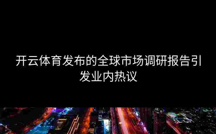 开云体育发布的全球市场调研报告引发业内热议