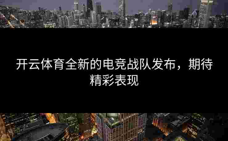 开云体育全新的电竞战队发布，期待精彩表现