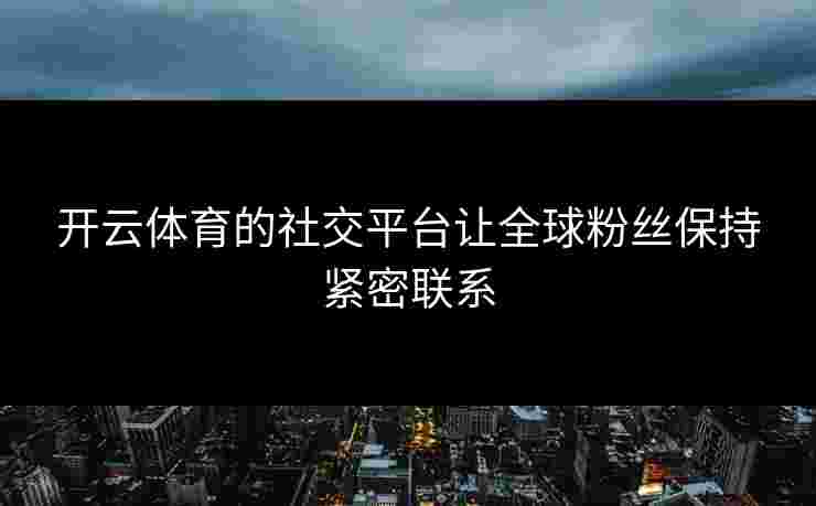 开云体育的社交平台让全球粉丝保持紧密联系