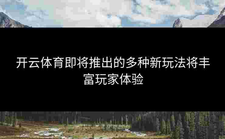 开云体育即将推出的多种新玩法将丰富玩家体验