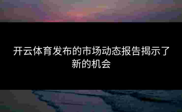 开云体育发布的市场动态报告揭示了新的机会