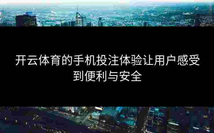 开云体育的手机投注体验让用户感受到便利与安全