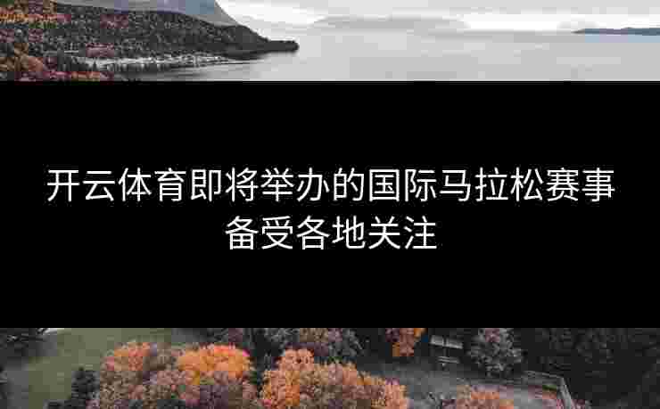 开云体育即将举办的国际马拉松赛事备受各地关注