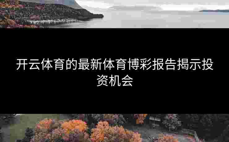 开云体育的最新体育博彩报告揭示投资机会