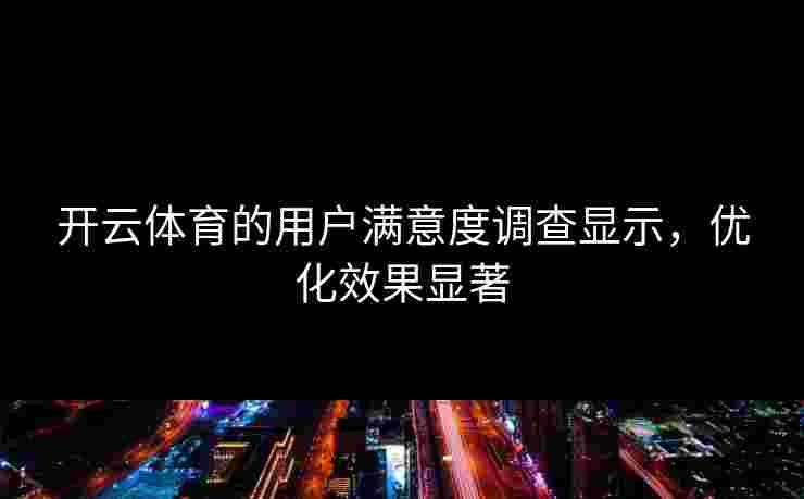 开云体育的用户满意度调查显示，优化效果显著