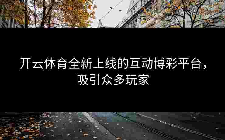 开云体育全新上线的互动博彩平台，吸引众多玩家